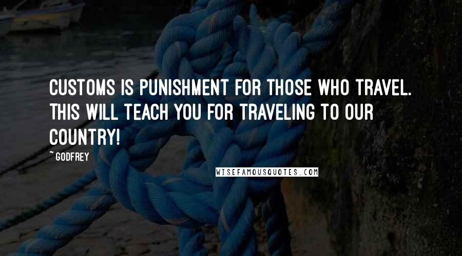 Godfrey Quotes: Customs is punishment for those who travel. This will teach you for traveling to our country!