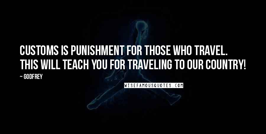 Godfrey Quotes: Customs is punishment for those who travel. This will teach you for traveling to our country!