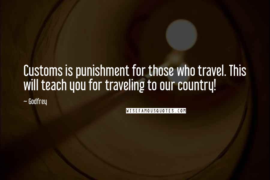 Godfrey Quotes: Customs is punishment for those who travel. This will teach you for traveling to our country!