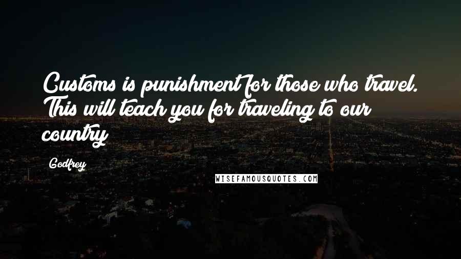 Godfrey Quotes: Customs is punishment for those who travel. This will teach you for traveling to our country!