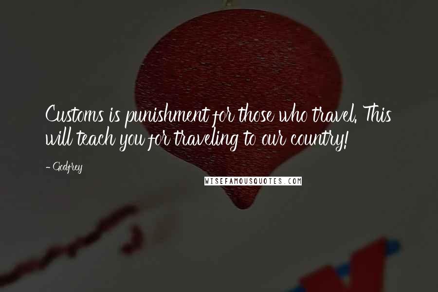 Godfrey Quotes: Customs is punishment for those who travel. This will teach you for traveling to our country!
