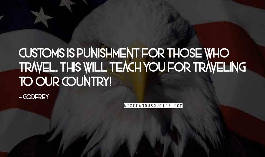 Godfrey Quotes: Customs is punishment for those who travel. This will teach you for traveling to our country!