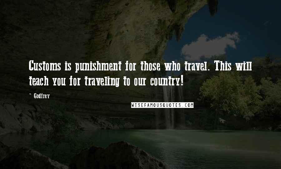 Godfrey Quotes: Customs is punishment for those who travel. This will teach you for traveling to our country!