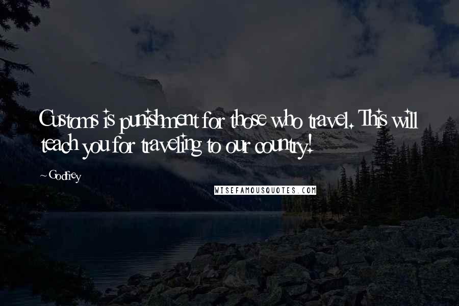 Godfrey Quotes: Customs is punishment for those who travel. This will teach you for traveling to our country!