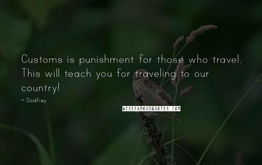 Godfrey Quotes: Customs is punishment for those who travel. This will teach you for traveling to our country!