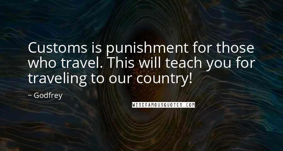 Godfrey Quotes: Customs is punishment for those who travel. This will teach you for traveling to our country!