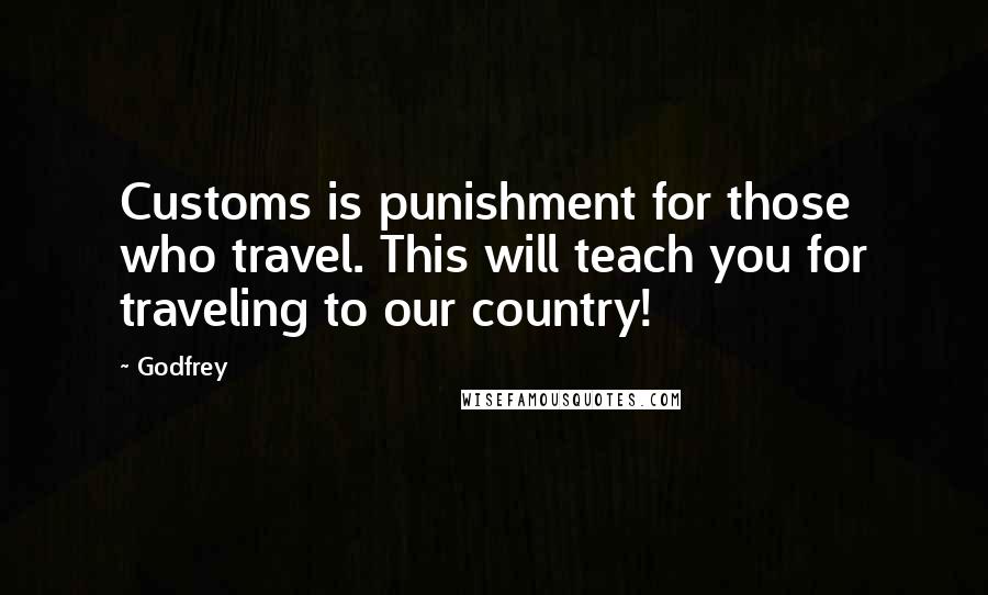 Godfrey Quotes: Customs is punishment for those who travel. This will teach you for traveling to our country!