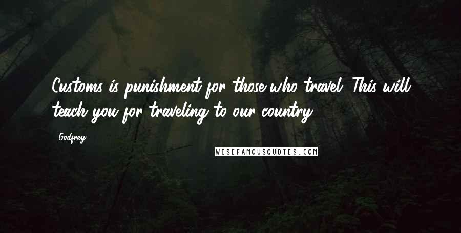 Godfrey Quotes: Customs is punishment for those who travel. This will teach you for traveling to our country!