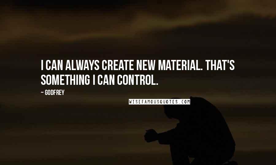 Godfrey Quotes: I can always create new material. That's something I can control.