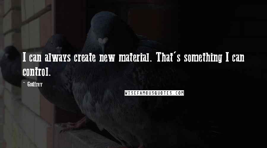 Godfrey Quotes: I can always create new material. That's something I can control.