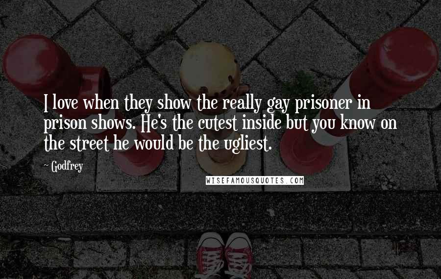 Godfrey Quotes: I love when they show the really gay prisoner in prison shows. He's the cutest inside but you know on the street he would be the ugliest.