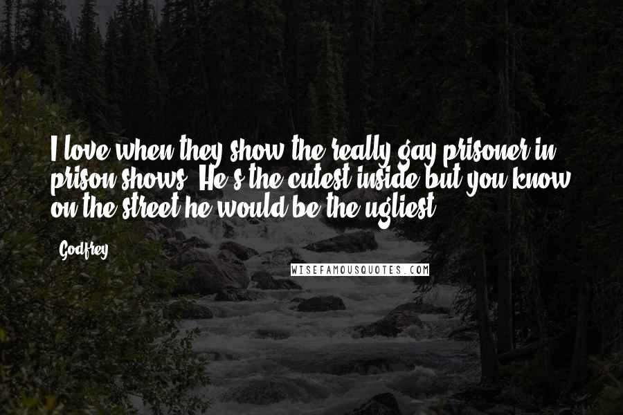 Godfrey Quotes: I love when they show the really gay prisoner in prison shows. He's the cutest inside but you know on the street he would be the ugliest.