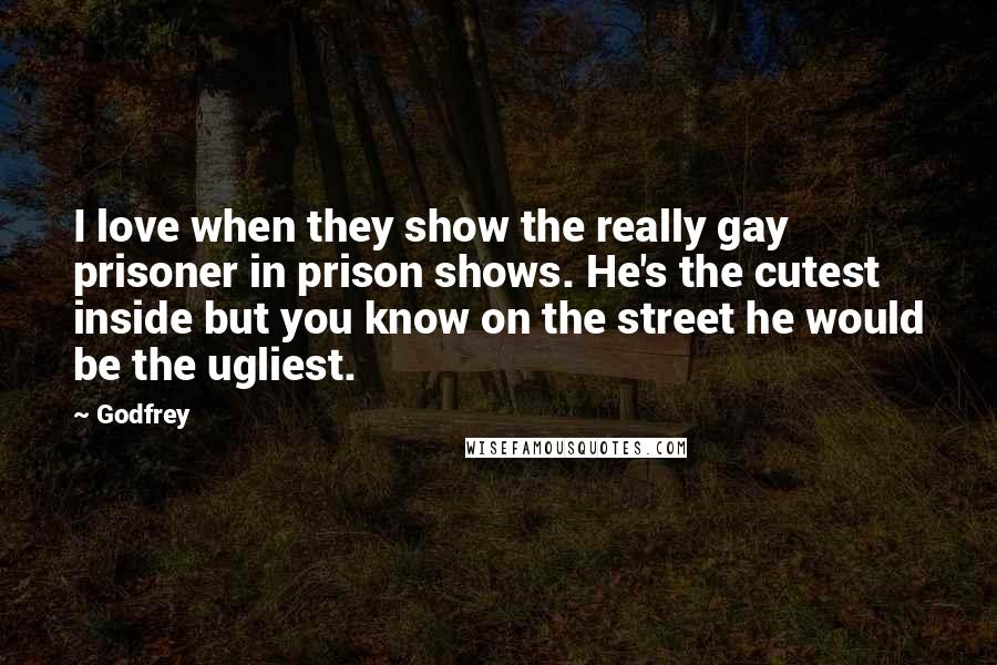 Godfrey Quotes: I love when they show the really gay prisoner in prison shows. He's the cutest inside but you know on the street he would be the ugliest.