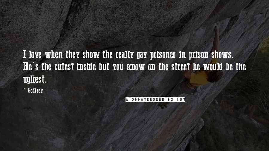 Godfrey Quotes: I love when they show the really gay prisoner in prison shows. He's the cutest inside but you know on the street he would be the ugliest.