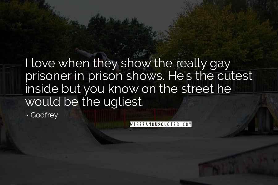 Godfrey Quotes: I love when they show the really gay prisoner in prison shows. He's the cutest inside but you know on the street he would be the ugliest.