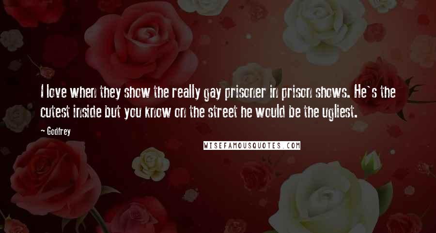 Godfrey Quotes: I love when they show the really gay prisoner in prison shows. He's the cutest inside but you know on the street he would be the ugliest.