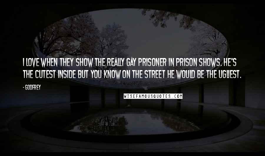Godfrey Quotes: I love when they show the really gay prisoner in prison shows. He's the cutest inside but you know on the street he would be the ugliest.