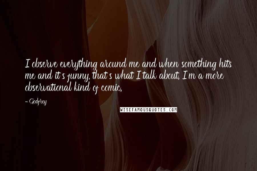 Godfrey Quotes: I observe everything around me and when something hits me and it's funny, that's what I talk about. I'm a more observational kind of comic.