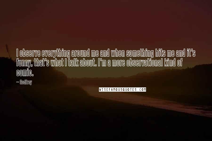 Godfrey Quotes: I observe everything around me and when something hits me and it's funny, that's what I talk about. I'm a more observational kind of comic.