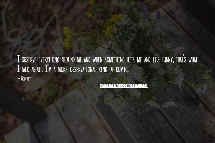 Godfrey Quotes: I observe everything around me and when something hits me and it's funny, that's what I talk about. I'm a more observational kind of comic.