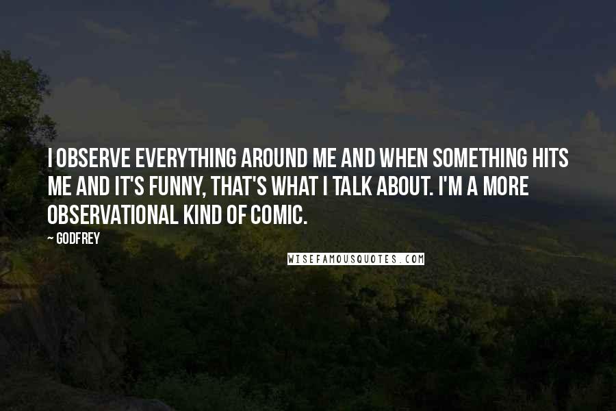 Godfrey Quotes: I observe everything around me and when something hits me and it's funny, that's what I talk about. I'm a more observational kind of comic.