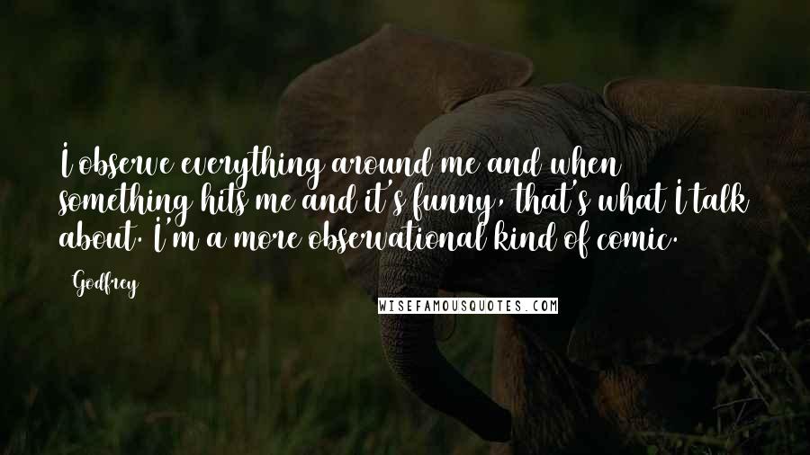 Godfrey Quotes: I observe everything around me and when something hits me and it's funny, that's what I talk about. I'm a more observational kind of comic.