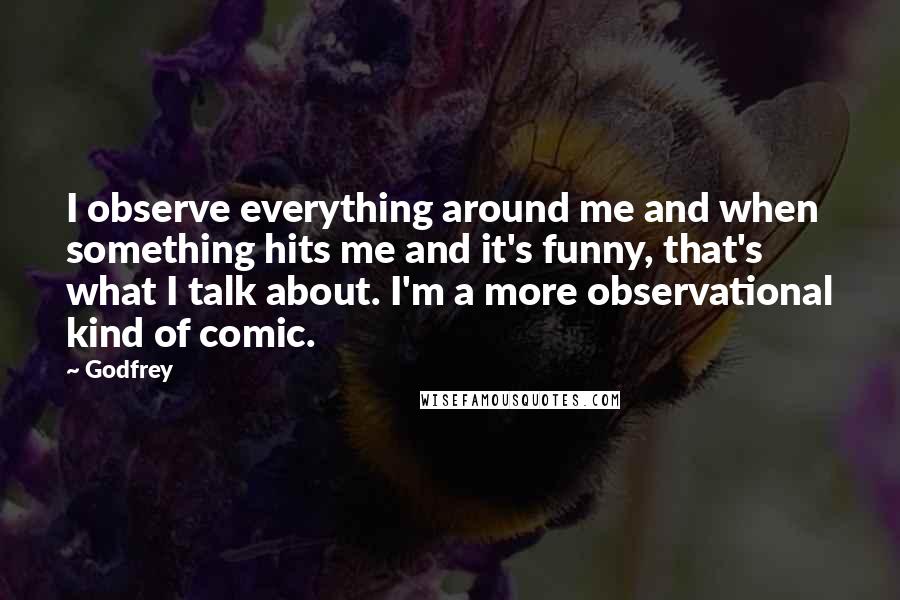 Godfrey Quotes: I observe everything around me and when something hits me and it's funny, that's what I talk about. I'm a more observational kind of comic.