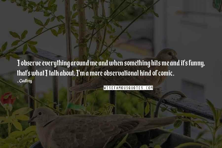 Godfrey Quotes: I observe everything around me and when something hits me and it's funny, that's what I talk about. I'm a more observational kind of comic.