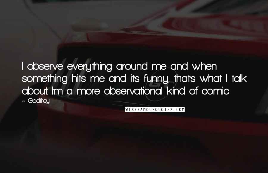 Godfrey Quotes: I observe everything around me and when something hits me and it's funny, that's what I talk about. I'm a more observational kind of comic.