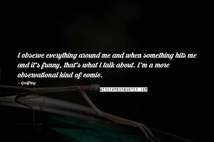 Godfrey Quotes: I observe everything around me and when something hits me and it's funny, that's what I talk about. I'm a more observational kind of comic.