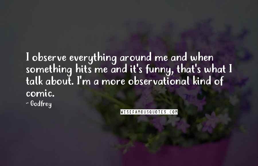 Godfrey Quotes: I observe everything around me and when something hits me and it's funny, that's what I talk about. I'm a more observational kind of comic.