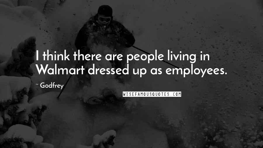 Godfrey Quotes: I think there are people living in Walmart dressed up as employees.