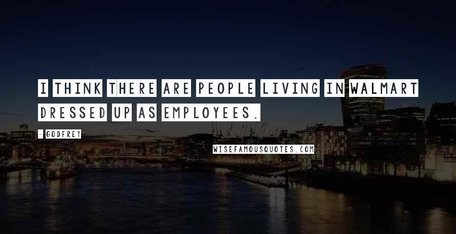 Godfrey Quotes: I think there are people living in Walmart dressed up as employees.