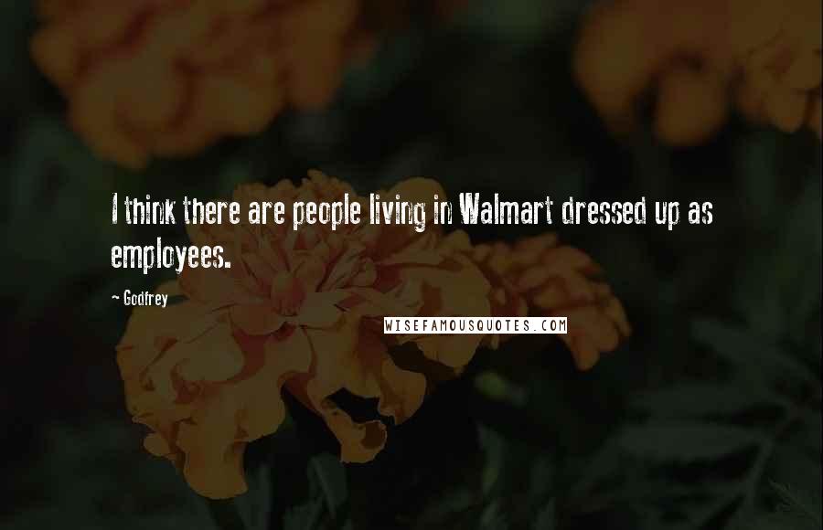 Godfrey Quotes: I think there are people living in Walmart dressed up as employees.