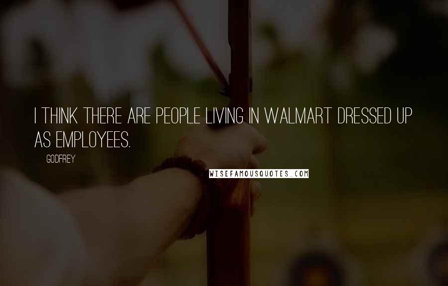 Godfrey Quotes: I think there are people living in Walmart dressed up as employees.