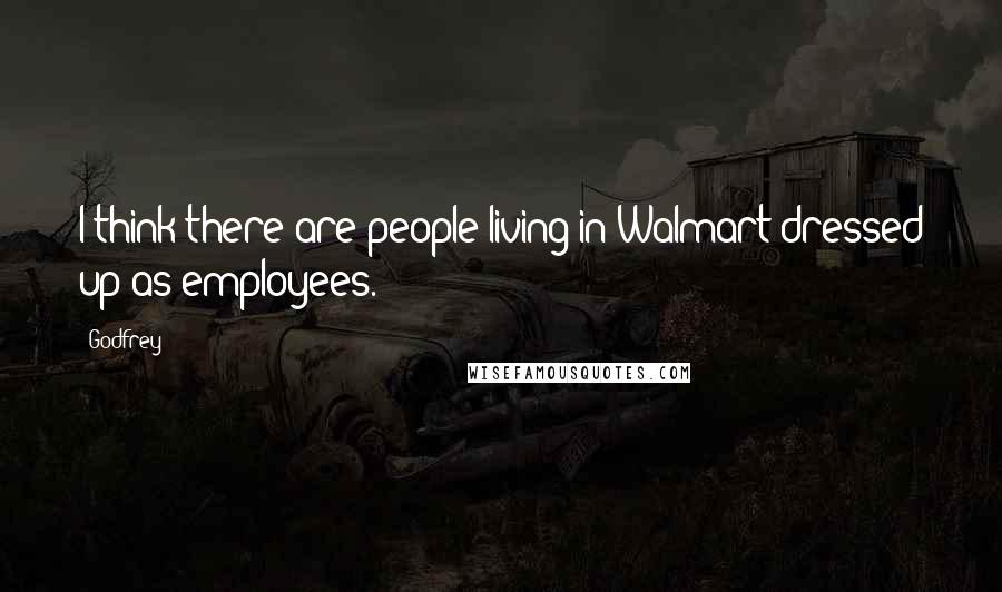 Godfrey Quotes: I think there are people living in Walmart dressed up as employees.