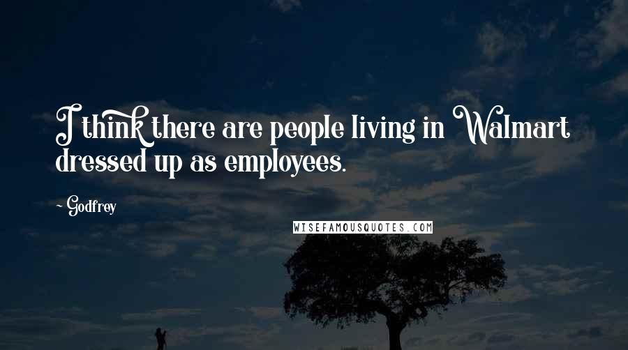 Godfrey Quotes: I think there are people living in Walmart dressed up as employees.