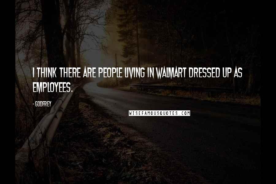 Godfrey Quotes: I think there are people living in Walmart dressed up as employees.