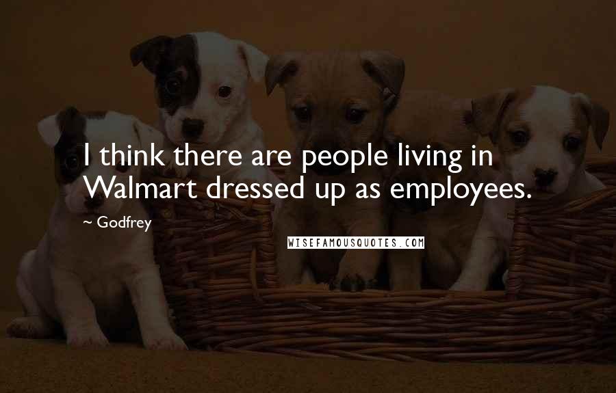 Godfrey Quotes: I think there are people living in Walmart dressed up as employees.