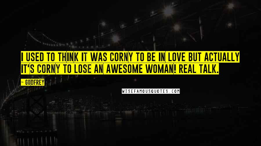 Godfrey Quotes: I used to think it was corny to be in love but actually it's corny to lose an awesome woman! Real talk.