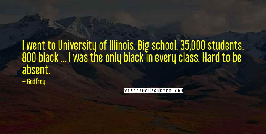 Godfrey Quotes: I went to University of Illinois. Big school. 35,000 students. 800 black ... I was the only black in every class. Hard to be absent.