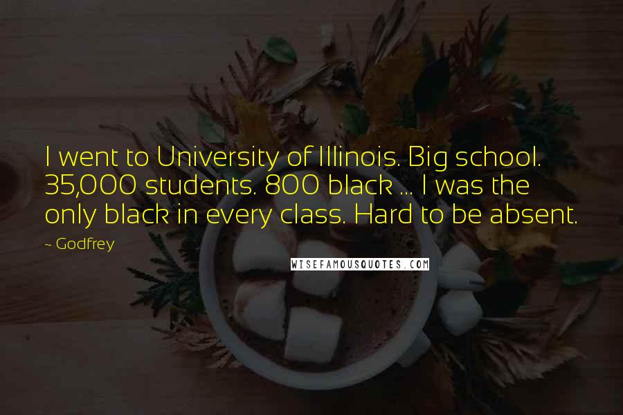 Godfrey Quotes: I went to University of Illinois. Big school. 35,000 students. 800 black ... I was the only black in every class. Hard to be absent.
