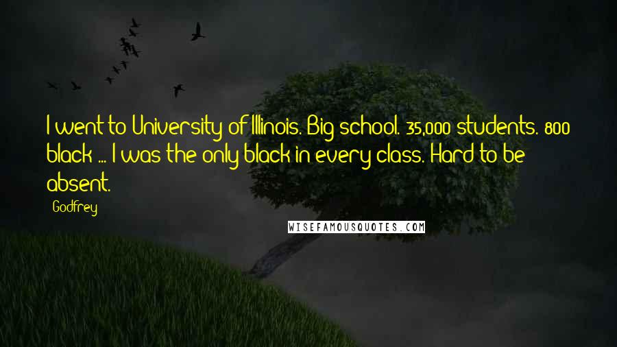 Godfrey Quotes: I went to University of Illinois. Big school. 35,000 students. 800 black ... I was the only black in every class. Hard to be absent.