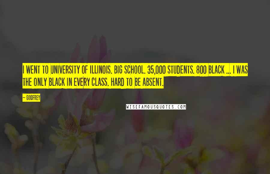 Godfrey Quotes: I went to University of Illinois. Big school. 35,000 students. 800 black ... I was the only black in every class. Hard to be absent.