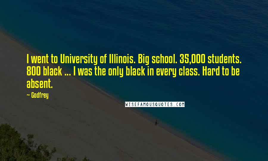 Godfrey Quotes: I went to University of Illinois. Big school. 35,000 students. 800 black ... I was the only black in every class. Hard to be absent.
