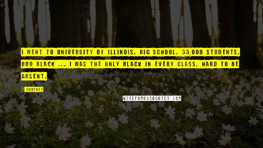 Godfrey Quotes: I went to University of Illinois. Big school. 35,000 students. 800 black ... I was the only black in every class. Hard to be absent.