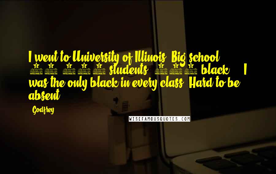 Godfrey Quotes: I went to University of Illinois. Big school. 35,000 students. 800 black ... I was the only black in every class. Hard to be absent.