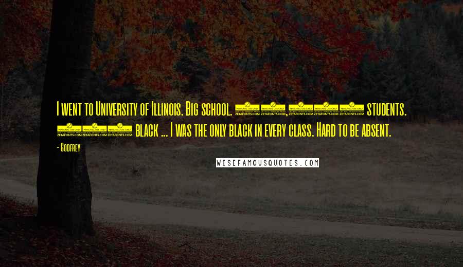Godfrey Quotes: I went to University of Illinois. Big school. 35,000 students. 800 black ... I was the only black in every class. Hard to be absent.