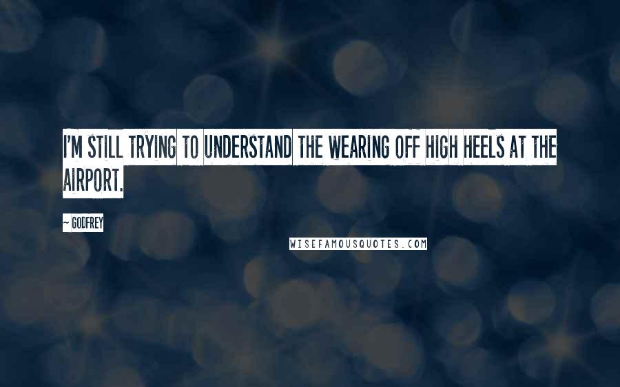 Godfrey Quotes: I'm still trying to understand the wearing off high heels at the airport.