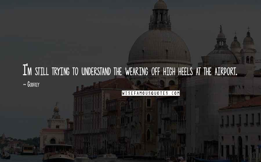 Godfrey Quotes: I'm still trying to understand the wearing off high heels at the airport.